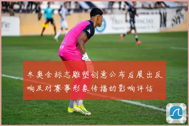 冬奥会标志雕塑创意公布后展出反响及对赛事形象传播的影响评估