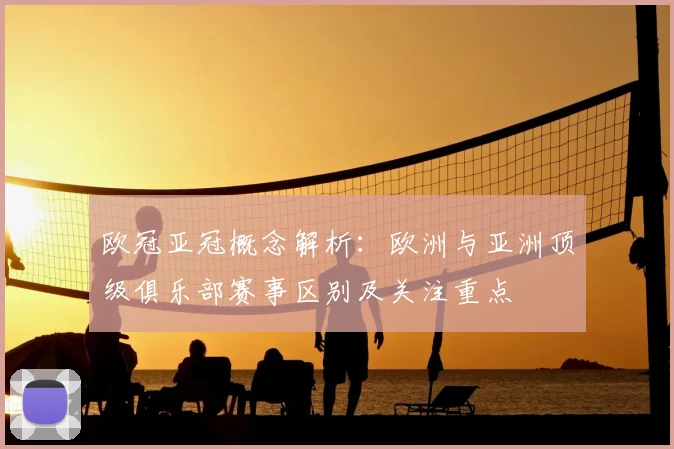 欧冠亚冠概念解析：欧洲与亚洲顶级俱乐部赛事区别及关注重点