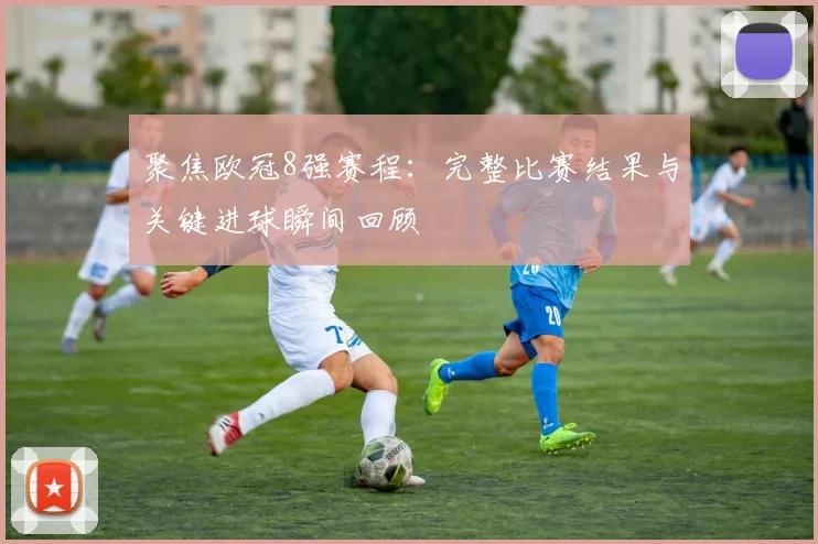 聚焦欧冠8强赛程：完整比赛结果与关键进球瞬间回顾