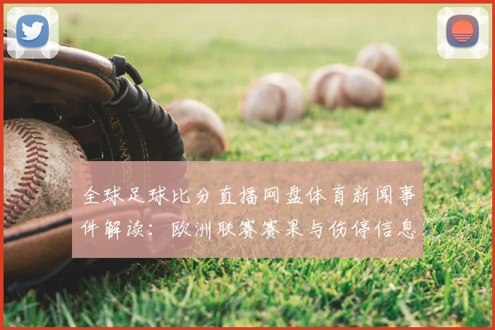 全球足球比分直播网盘体育新闻事件解读：欧洲联赛赛果与伤停信息更新对阵分析