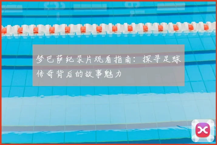 梦巴萨纪录片观看指南：探寻足球传奇背后的故事魅力