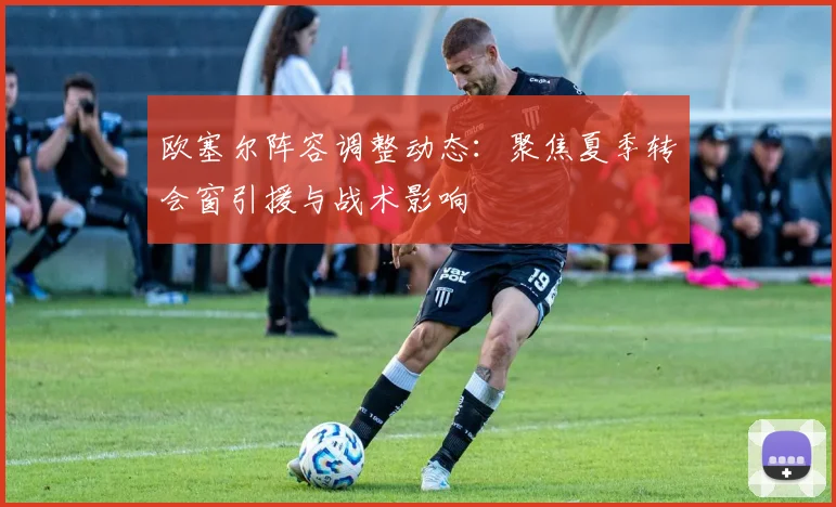 欧塞尔阵容调整动态：聚焦夏季转会窗引援与战术影响