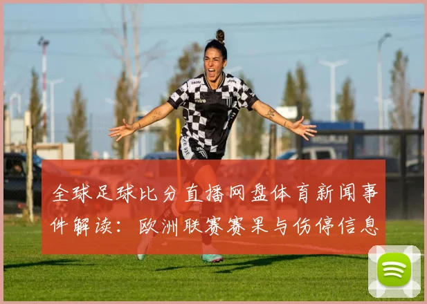 全球足球比分直播网盘体育新闻事件解读：欧洲联赛赛果与伤停信息更新对阵分析