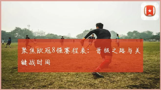 聚焦欧冠8强赛程表：晋级之路与关键战时间