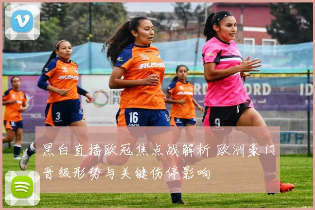 黑白直播欧冠焦点战解析 欧洲豪门晋级形势与关键伤停影响