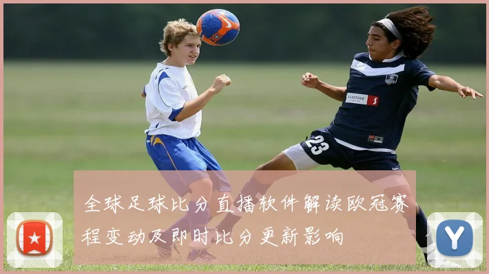 全球足球比分直播软件解读欧冠赛程变动及即时比分更新影响