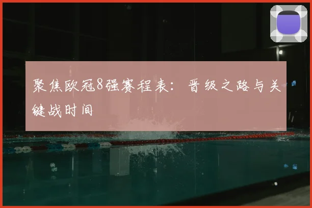 聚焦欧冠8强赛程表：晋级之路与关键战时间