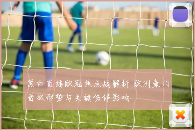 黑白直播欧冠焦点战解析 欧洲豪门晋级形势与关键伤停影响