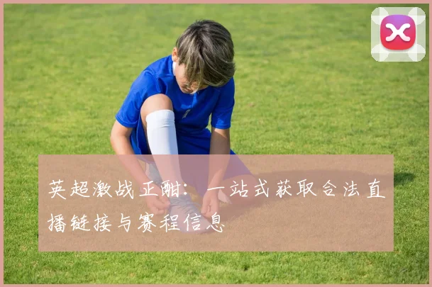 英超激战正酣：一站式获取合法直播链接与赛程信息