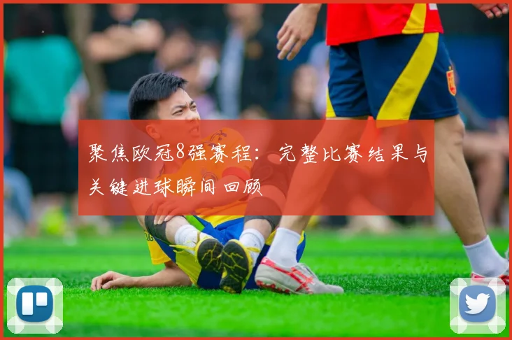 聚焦欧冠8强赛程：完整比赛结果与关键进球瞬间回顾