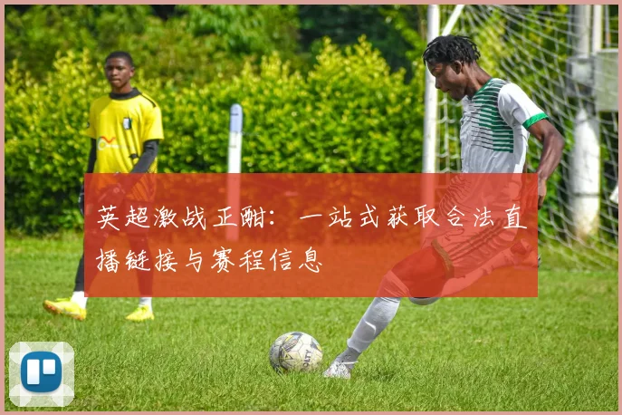 英超激战正酣：一站式获取合法直播链接与赛程信息