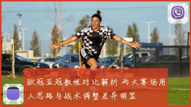 欧冠亚冠教练对比解析 两大赛场用人思路与战术调整差异明显