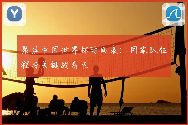 聚焦中国世界杯时间表：国家队征程与关键战看点