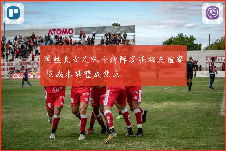 黑丝美女足队全新阵容亮相友谊赛 技战术调整成焦点